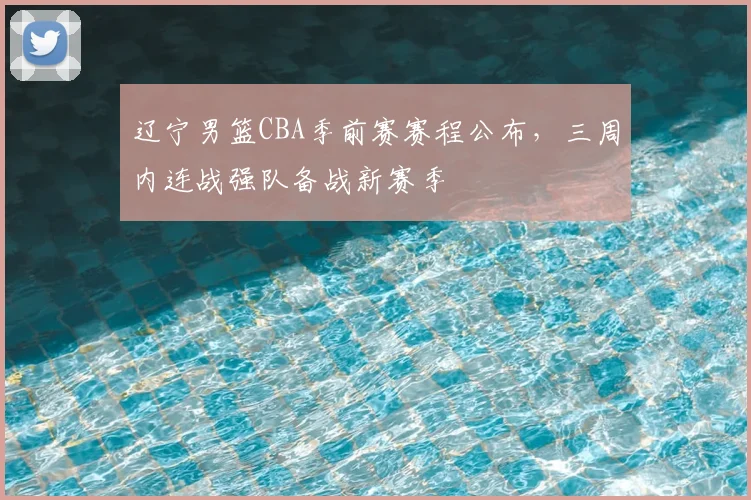 辽宁男篮CBA季前赛赛程公布,三周内连战强队备战新赛季