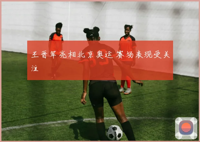 王晋军亮相北京奥运 赛场表现受关注