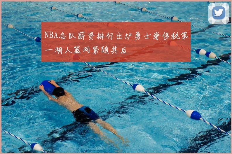NBA各队薪资排行出炉勇士奢侈税第一湖人篮网紧随其后