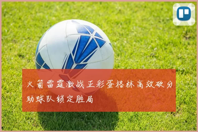 火箭雷霆激战正彩蛋格林高效砍分助球队锁定胜局