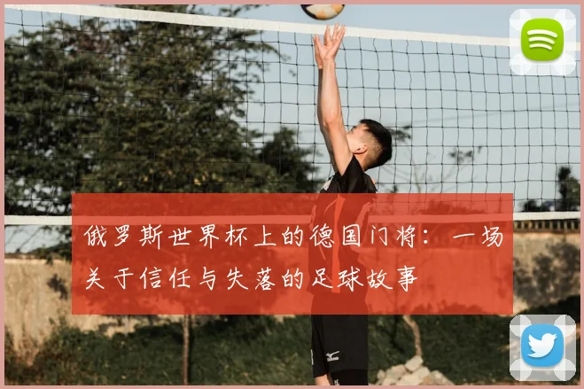 俄罗斯世界杯上的德国门将：一场关于信任与失落的足球故事