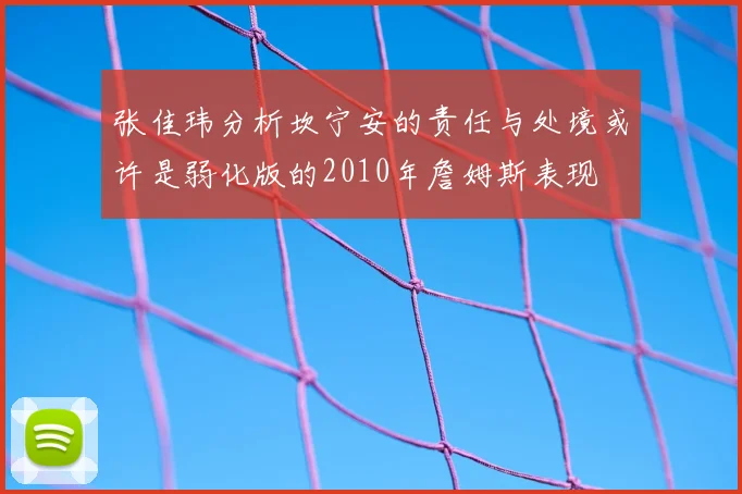张佳玮分析坎宁安的责任与处境或许是弱化版的2010年詹姆斯表现