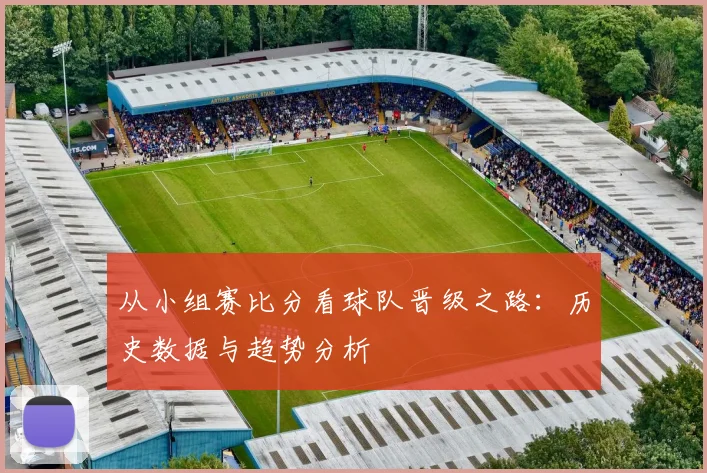 从小组赛比分看球队晋级之路:历史数据与趋势分析