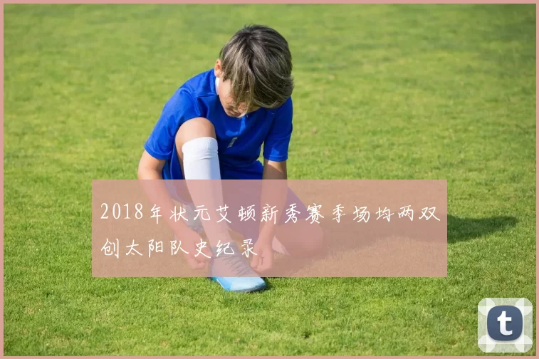 2018年状元艾顿新秀赛季场均两双创太阳队史纪录