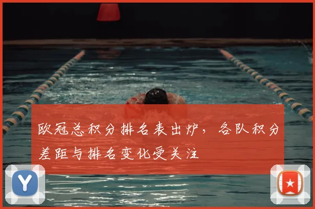 欧冠总积分排名表出炉,各队积分差距与排名变化受关注