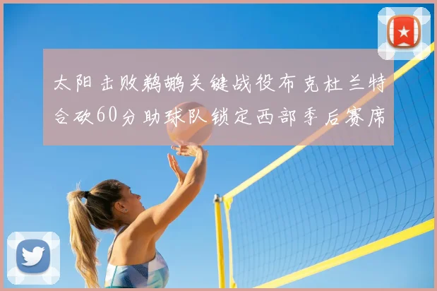 太阳击败鹈鹕关键战役布克杜兰特合砍60分助球队锁定西部季后赛席位