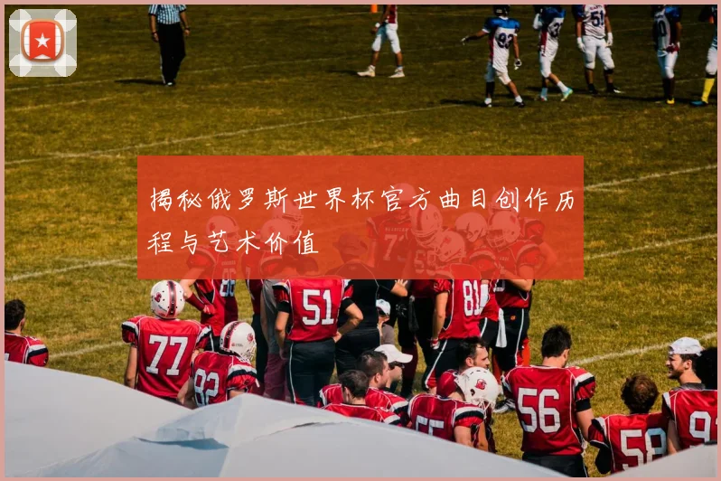 揭秘俄罗斯世界杯官方曲目创作历程与艺术价值