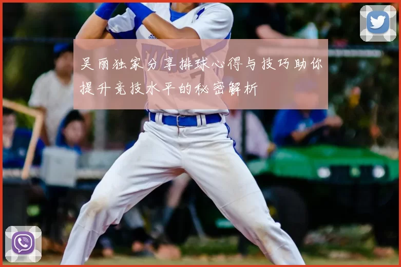 吴丽独家分享排球心得与技巧助你提升竞技水平的秘密解析