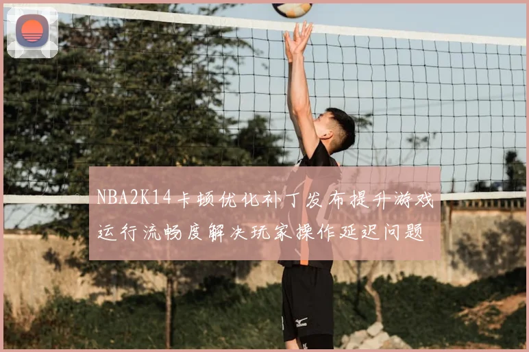NBA2K14卡顿优化补丁发布提升游戏运行流畅度解决玩家操作延迟问题