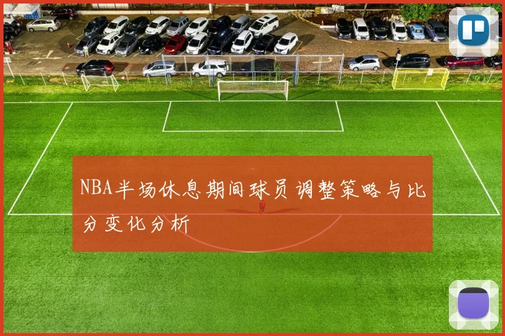 NBA半场休息期间球员调整策略与比分变化分析