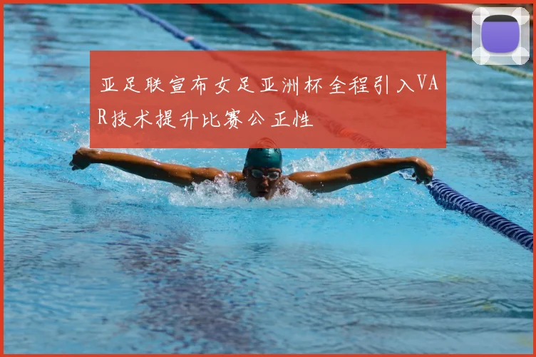 亚足联宣布女足亚洲杯全程引入VAR技术提升比赛公正性
