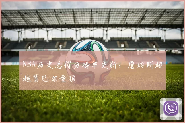 NBA历史总得分榜单更新，詹姆斯超越贾巴尔登顶