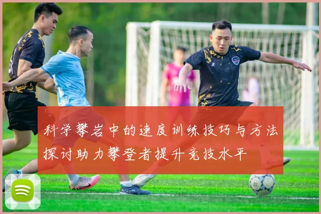科学攀岩中的速度训练技巧与方法探讨助力攀登者提升竞技水平