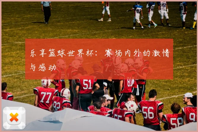 乐享篮球世界杯:赛场内外的激情与感动