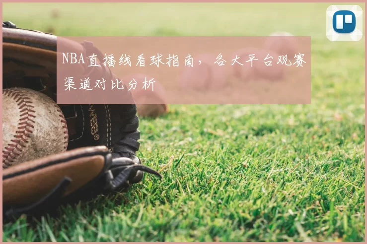 NBA直播线看球指南，各大平台观赛渠道对比分析