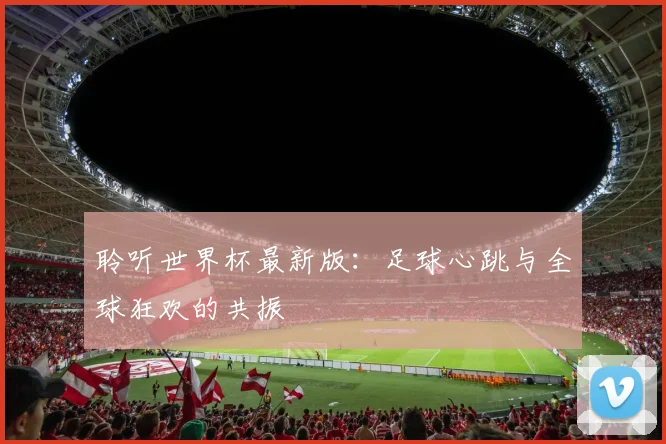 聆听世界杯最新版:足球心跳与全球狂欢的共振
