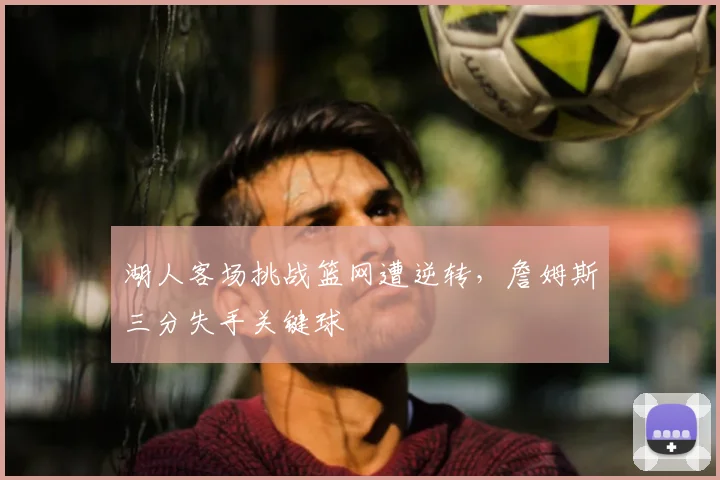 湖人客场挑战篮网遭逆转，詹姆斯三分失手关键球