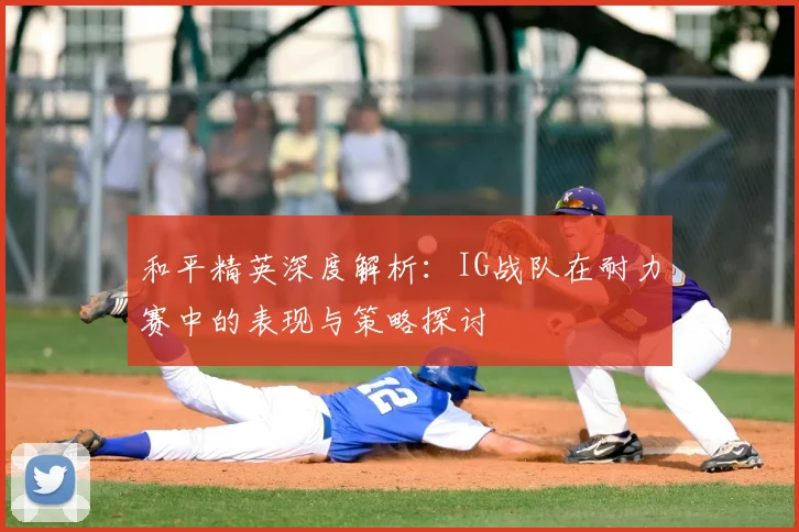 和平精英深度解析：IG战队在耐力赛中的表现与策略探讨