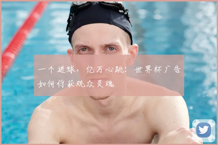 一个进球,亿万心跳:世界杯广告如何俘获观众灵魂