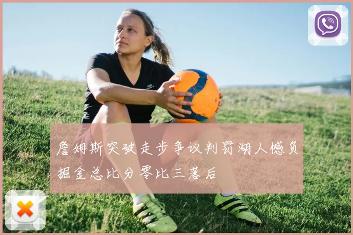 詹姆斯突破走步争议判罚湖人憾负掘金总比分零比三落后