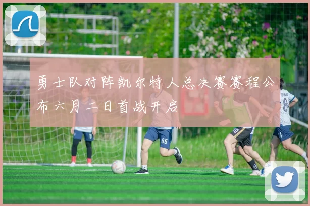 勇士队对阵凯尔特人总决赛赛程公布六月二日首战开启