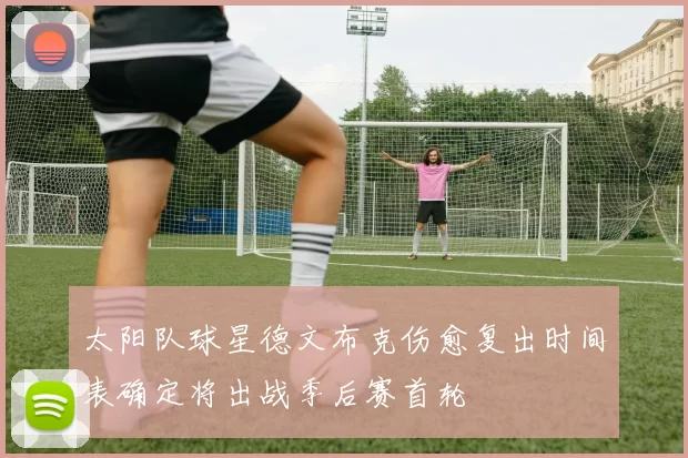 太阳队球星德文布克伤愈复出时间表确定将出战季后赛首轮