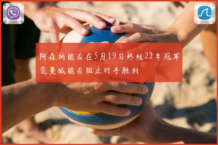 阿森纳能否在5月19日终结22年冠军荒曼城能否阻止对手胜利