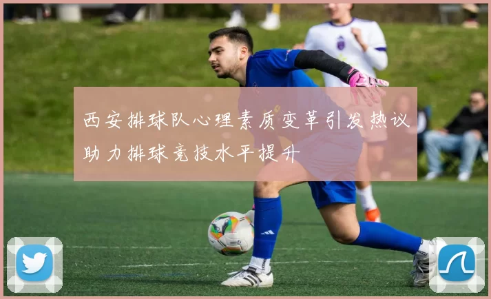 西安排球队心理素质变革引发热议助力排球竞技水平提升