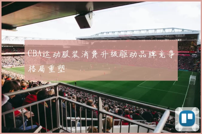 CBA运动服装消费升级驱动品牌竞争格局重塑