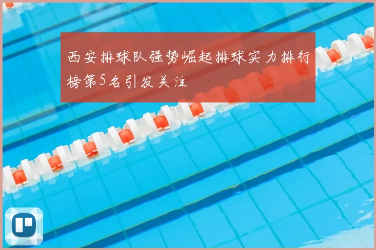 西安排球队强势崛起排球实力排行榜第5名引发关注