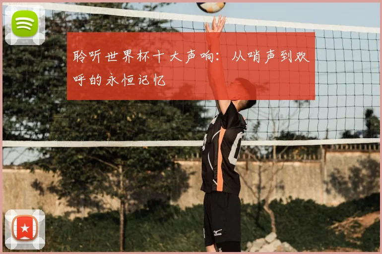 聆听世界杯十大声响：从哨声到欢呼的永恒记忆
