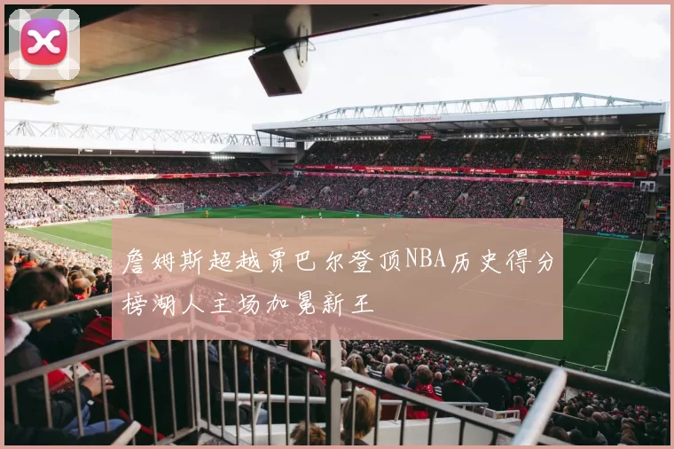詹姆斯超越贾巴尔登顶NBA历史得分榜湖人主场加冕新王