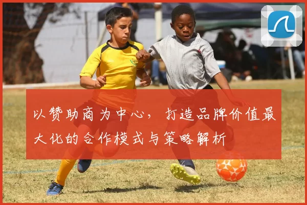 以赞助商为中心，打造品牌价值最大化的合作模式与策略解析