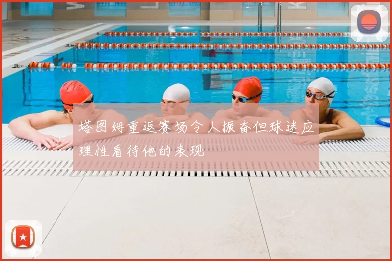 塔图姆重返赛场令人振奋但球迷应理性看待他的表现