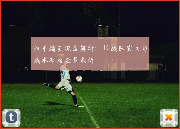 和平精英深度解析：IG战队实力与战术布局全景剖析
