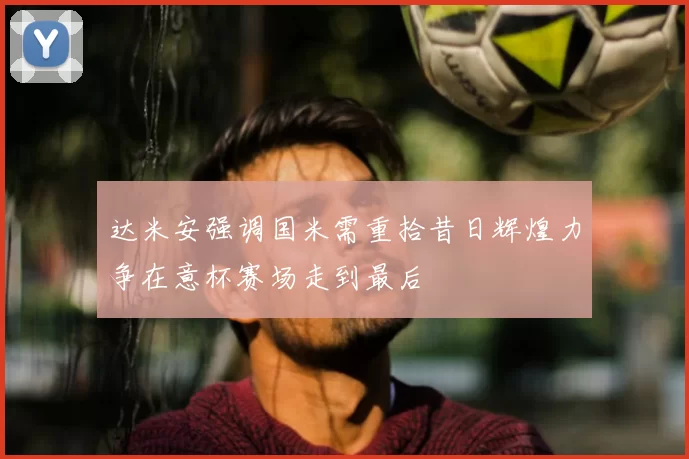 达米安强调国米需重拾昔日辉煌力争在意杯赛场走到最后