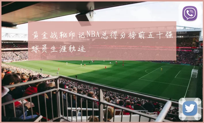 黄金战靴印记NBA总得分榜前五十强球员生涯轨迹