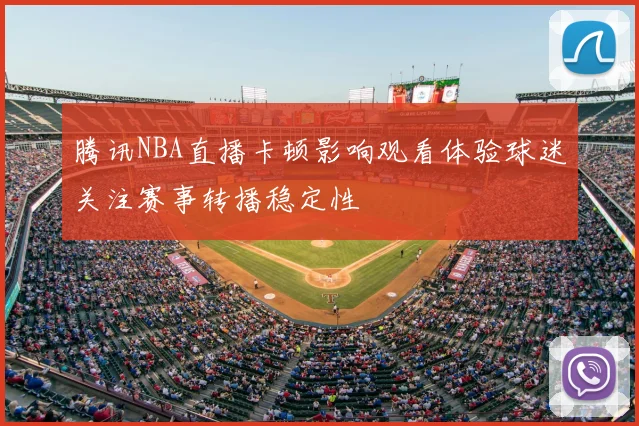 腾讯NBA直播卡顿影响观看体验球迷关注赛事转播稳定性