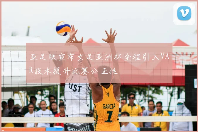 亚足联宣布女足亚洲杯全程引入VAR技术提升比赛公正性