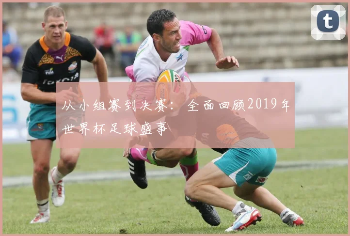 从小组赛到决赛：全面回顾2019年世界杯足球盛事