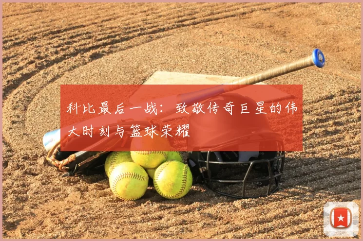 科比最后一战：致敬传奇巨星的伟大时刻与篮球荣耀