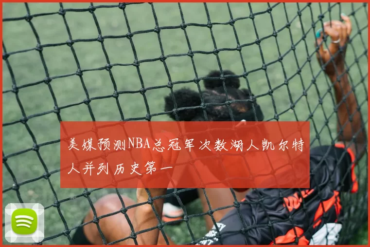 美媒预测NBA总冠军次数湖人凯尔特人并列历史第一