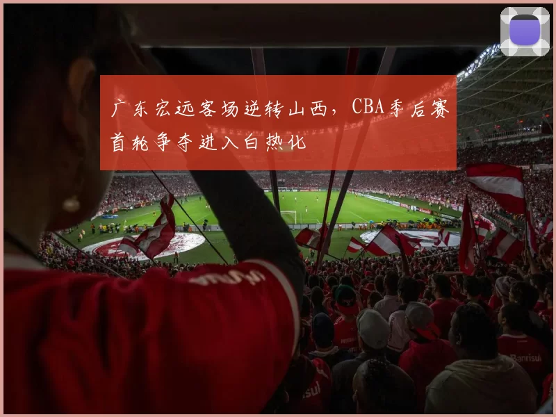 广东宏远客场逆转山西，CBA季后赛首轮争夺进入白热化