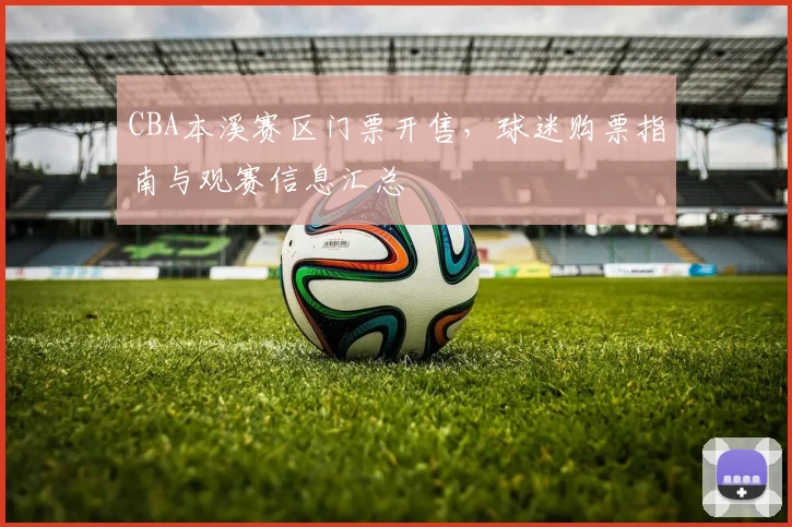 CBA本溪赛区门票开售，球迷购票指南与观赛信息汇总