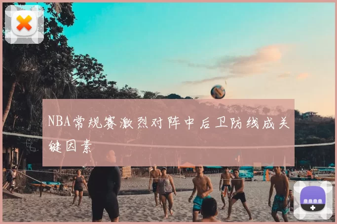 NBA常规赛激烈对阵中后卫防线成关键因素