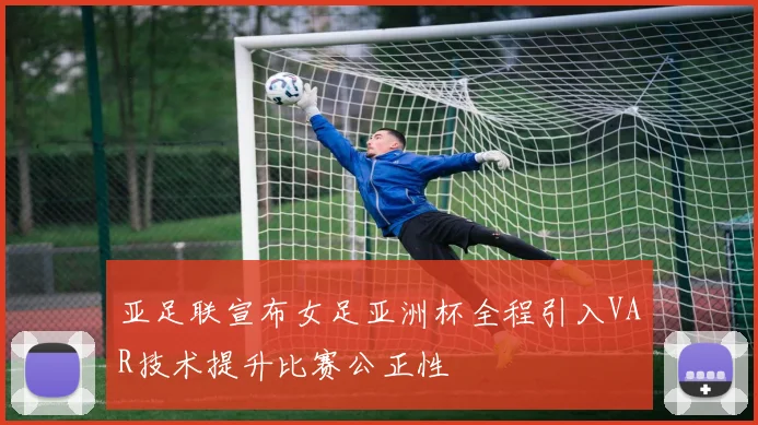亚足联宣布女足亚洲杯全程引入VAR技术提升比赛公正性