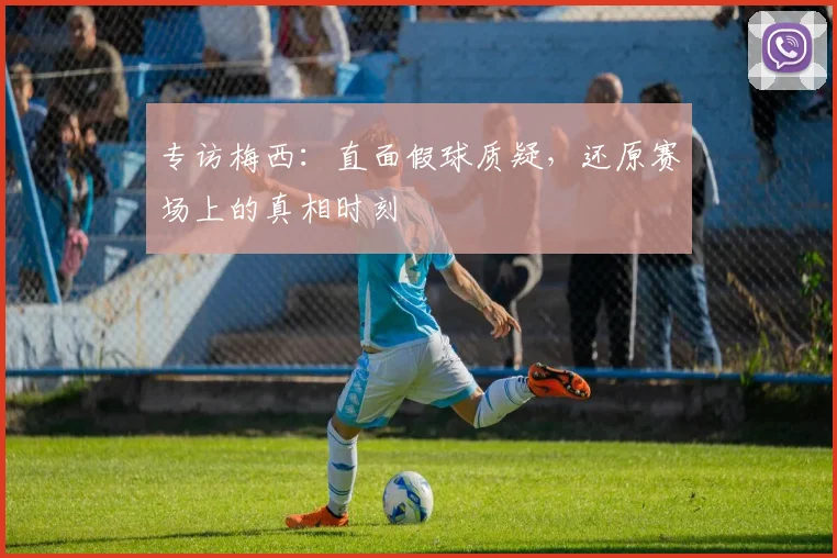 专访梅西:直面假球质疑,还原赛场上的真相时刻