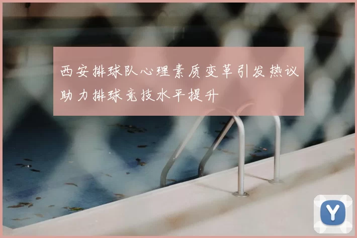 西安排球队心理素质变革引发热议助力排球竞技水平提升