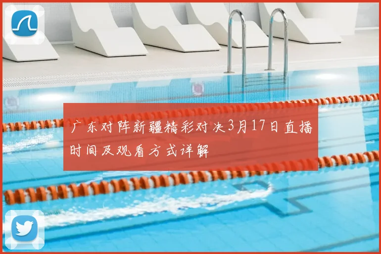广东对阵新疆精彩对决3月17日直播时间及观看方式详解