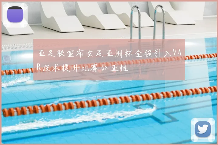 亚足联宣布女足亚洲杯全程引入VAR技术提升比赛公正性